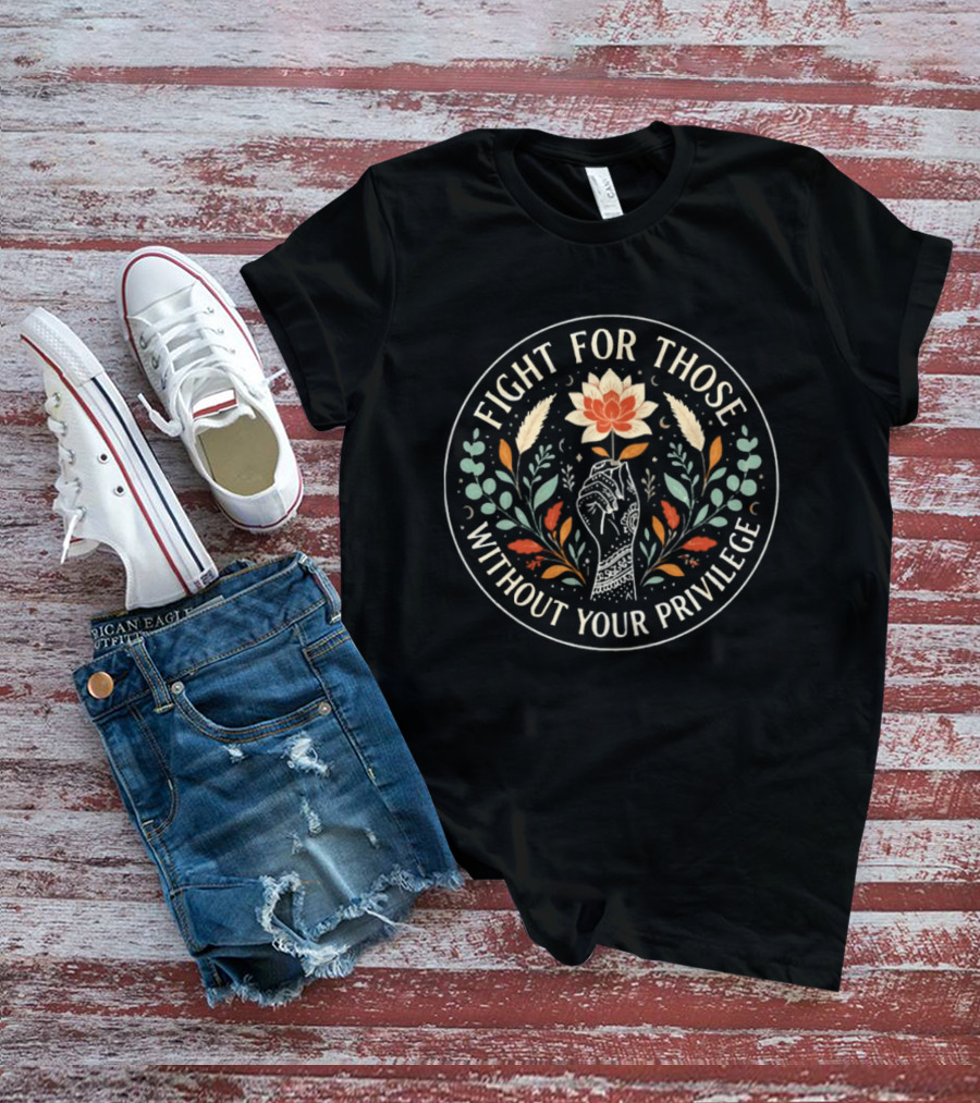 Fight For Those Without Your Privilege Floral Fist Empowerment T-Shirt