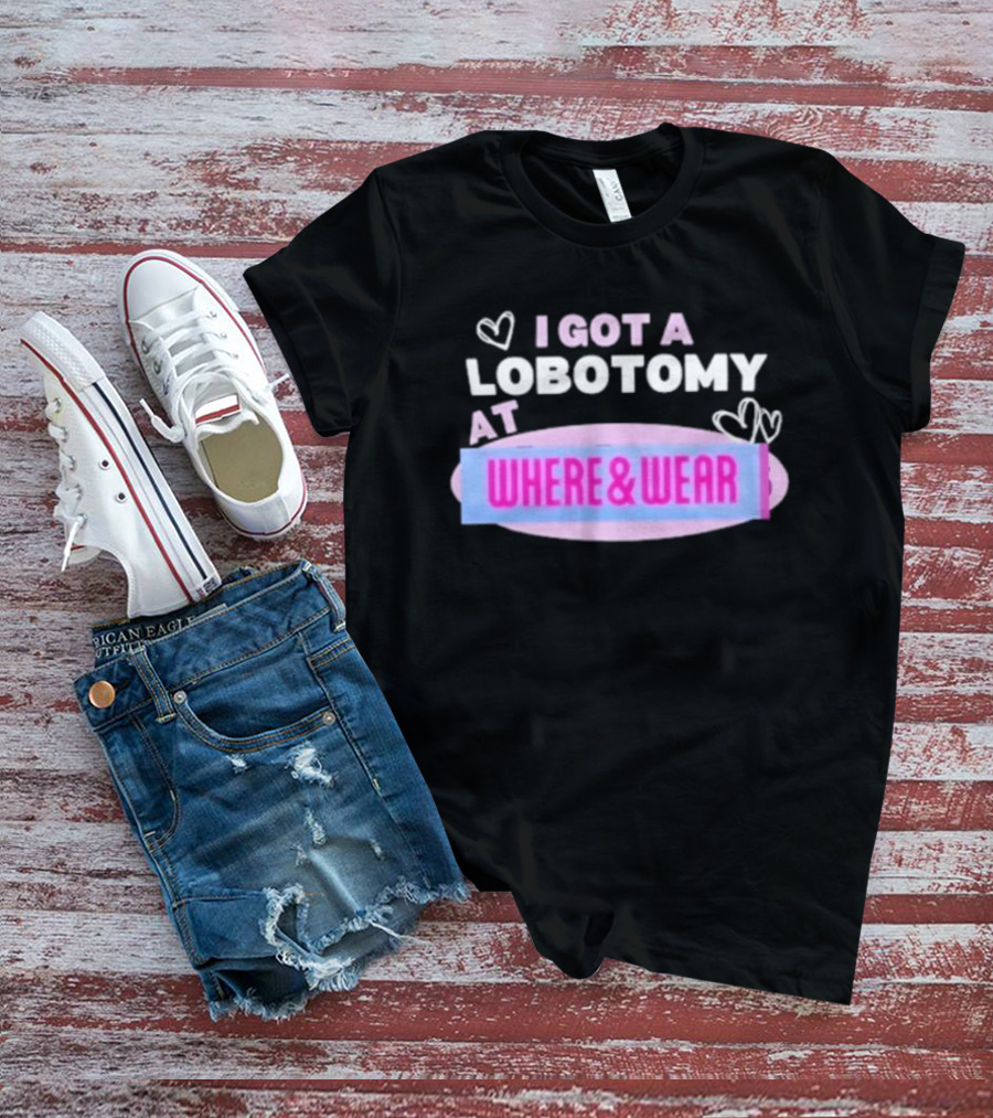 I Got A Lobotomy At Where And Wear With Hearts T-Shirt