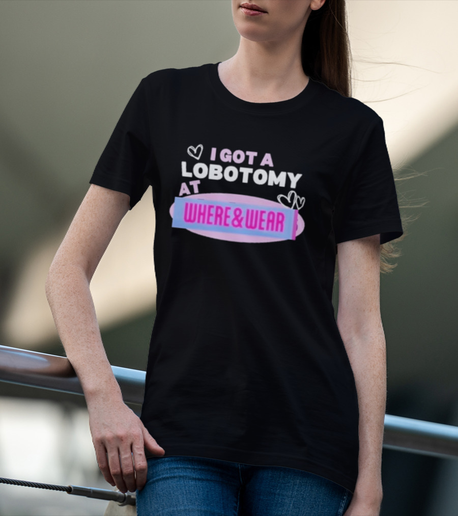 I Got A Lobotomy At Where And Wear With Hearts T-Shirt