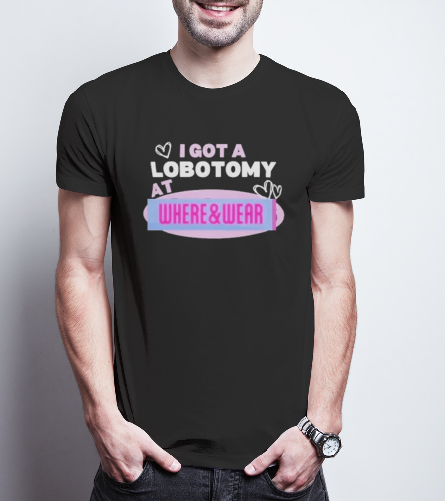 I Got A Lobotomy At Where And Wear With Hearts T-Shirt