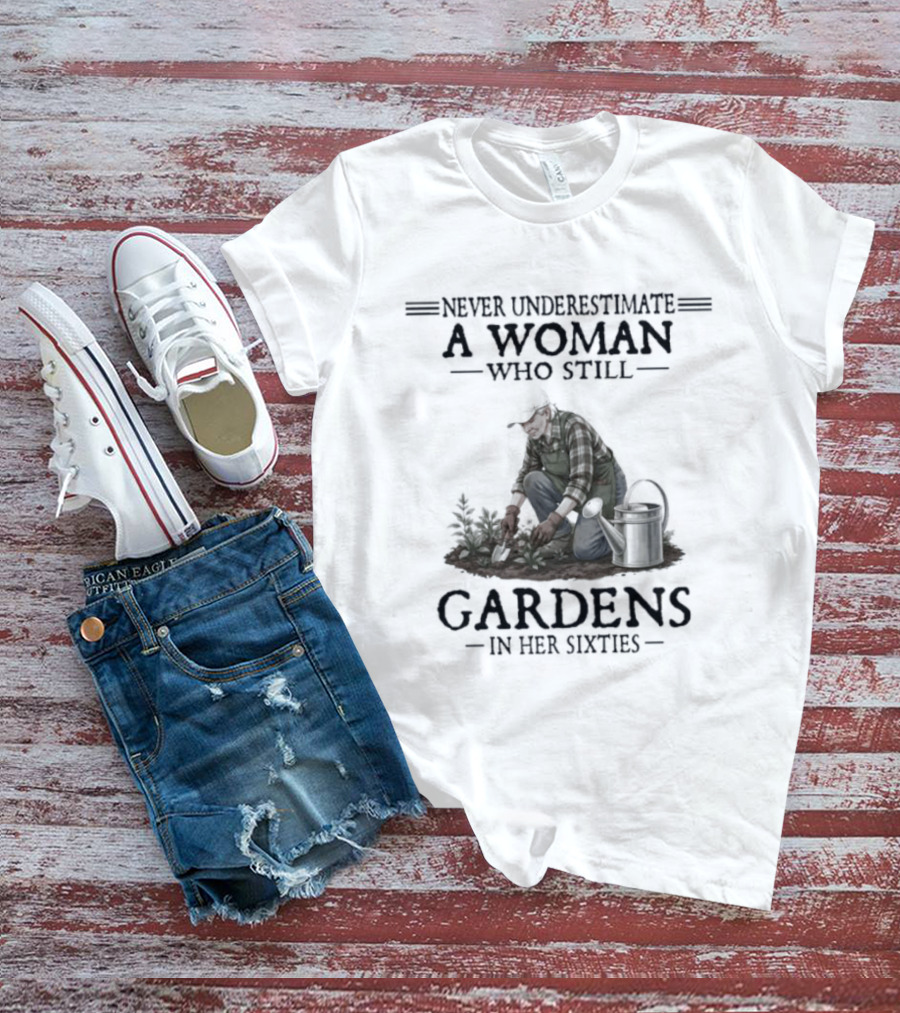 Never Underestimate A Woman Who Still Gardens In Her Sixties Gardening T-Shirt