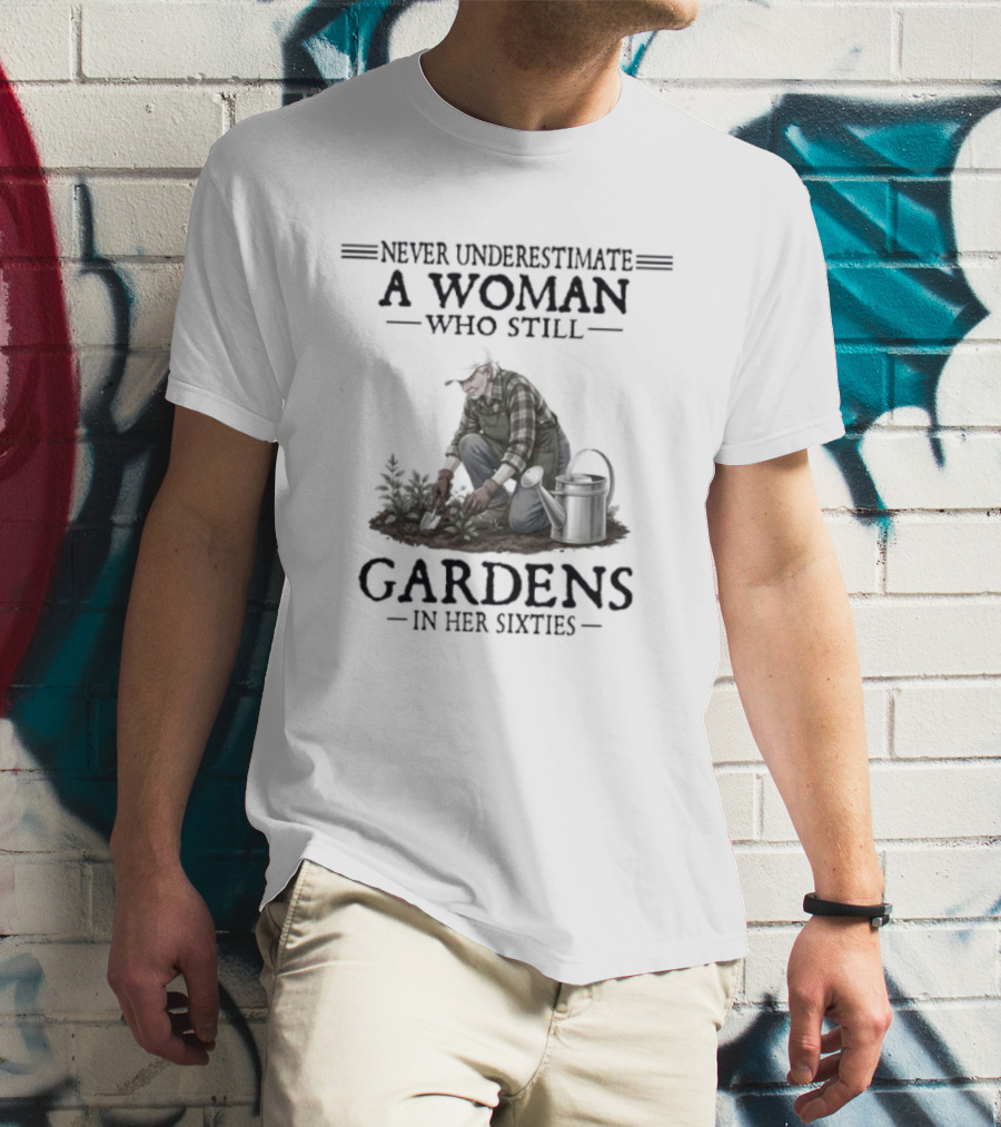 Never Underestimate A Woman Who Still Gardens In Her Sixties Gardening T-Shirt