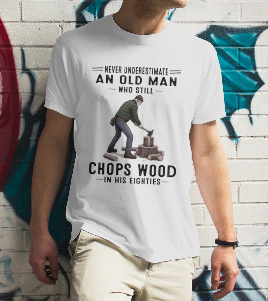 Never Underestimate An Old Man Who Still Chops Wood In His Eighties T-Shirt