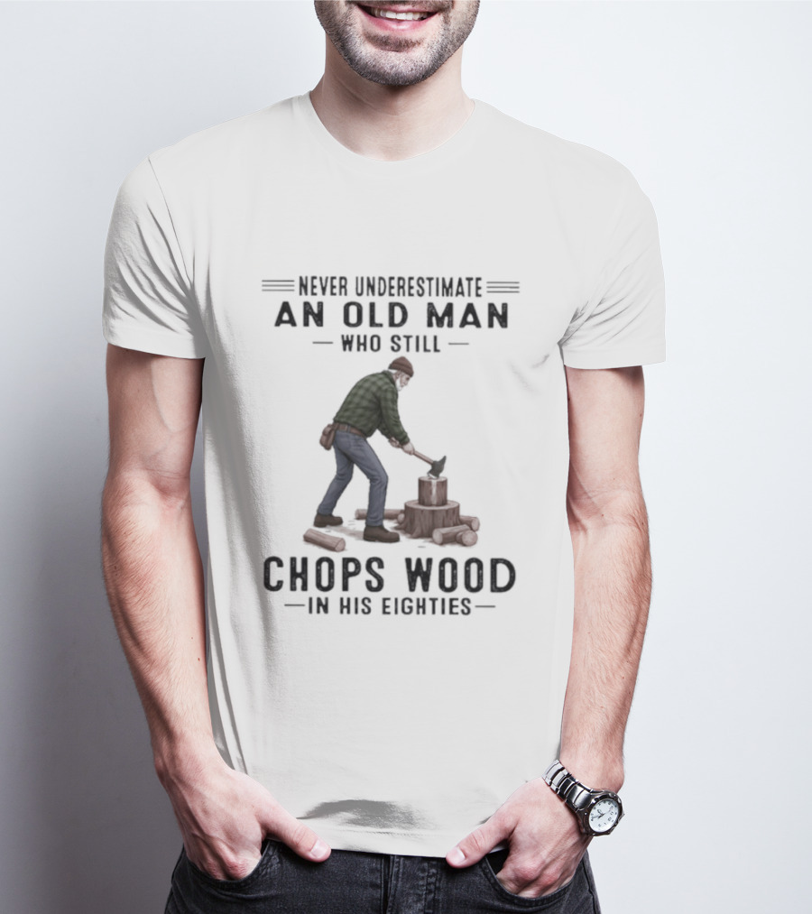 Never Underestimate An Old Man Who Still Chops Wood In His Eighties T-Shirt