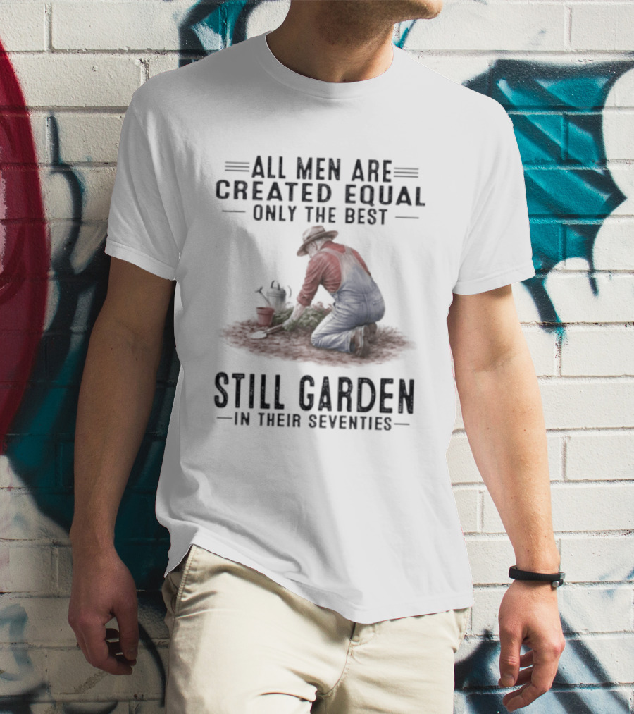 All Men Are Created Equal Only The Best Still Garden In Their Seventies T-Shirt