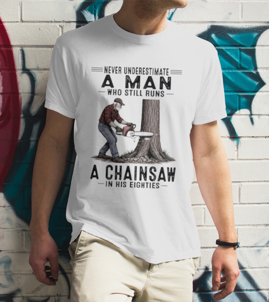 Never Underestimate A Man Who Still Runs A Chainsaw In His Eighties T-Shirt