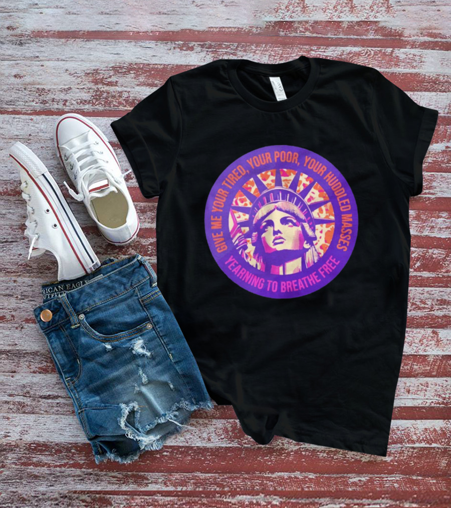 Give Me Your Tired Your Poor Your Huddled Masses Yearning To Breathe Free Statue Of Liberty T-Shirt