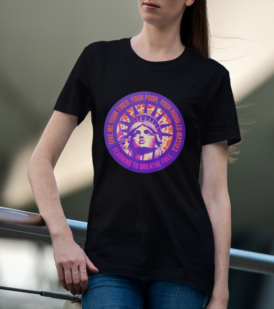 Give Me Your Tired Your Poor Your Huddled Masses Yearning To Breathe Free Statue Of Liberty T-Shirt