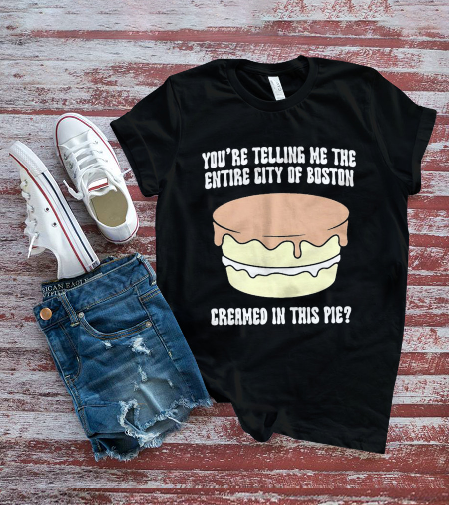 You'Re Telling Me The Entire City Of Boston Creamed In This Pie T-Shirt