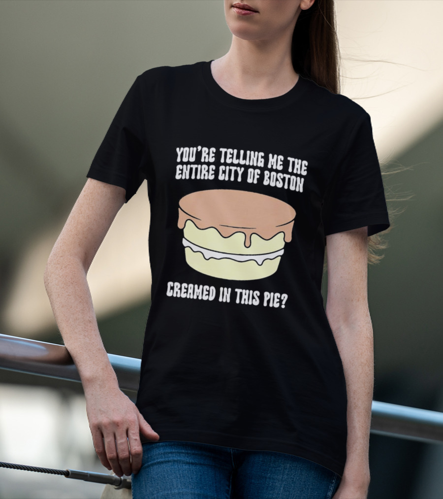 You'Re Telling Me The Entire City Of Boston Creamed In This Pie T-Shirt