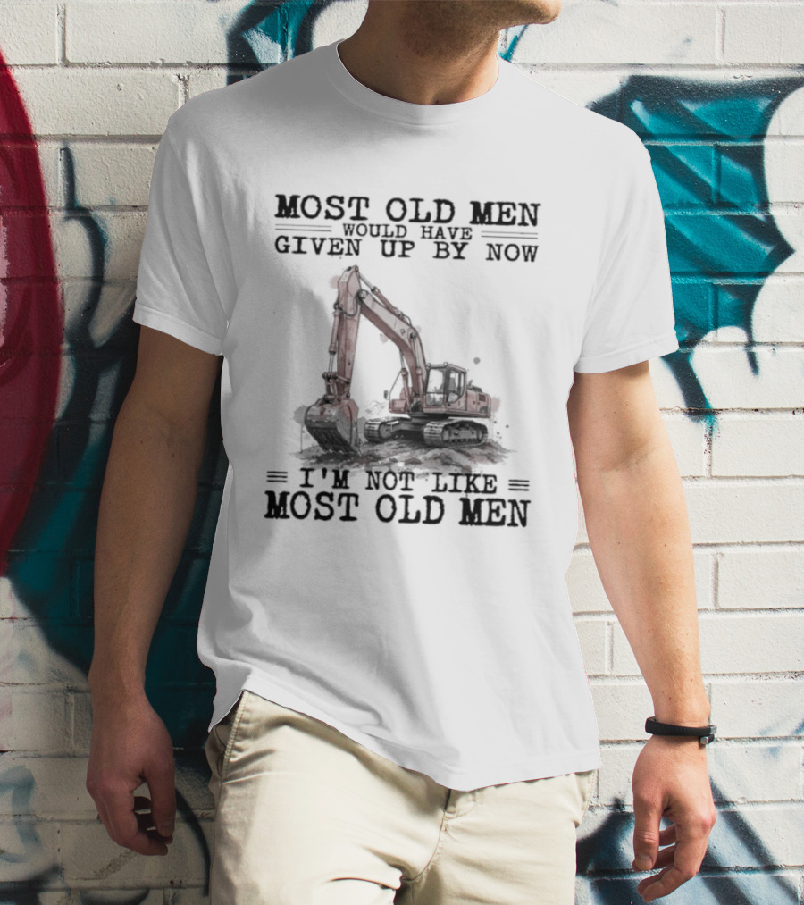 Most Old Men Would Have Given Up By Now I'm Not Like Most Old Men Excavator T-Shirt
