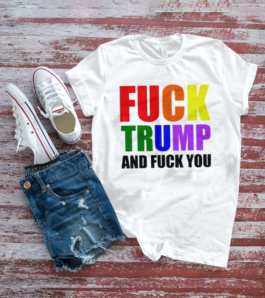 Fuck Trump And Fuck You T-Shirt