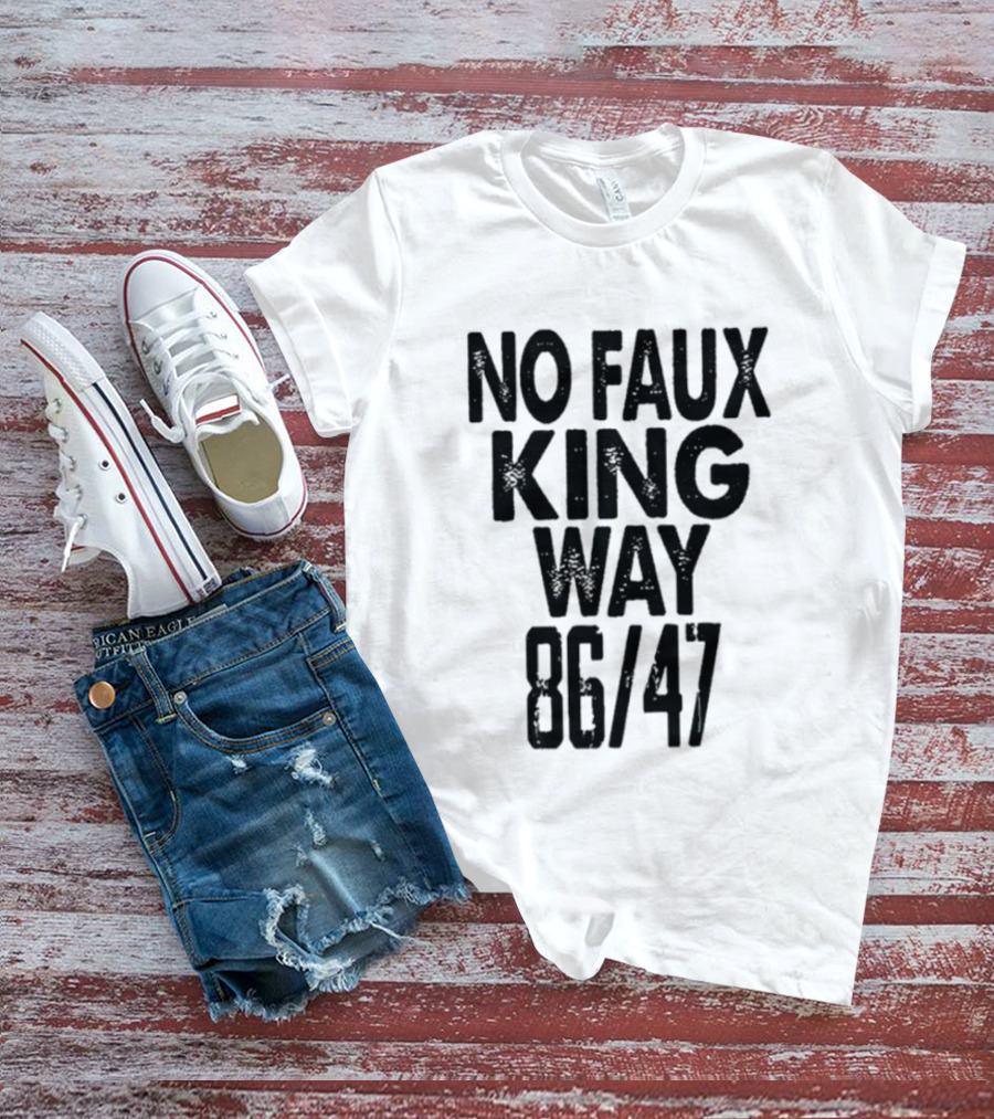 No Faux King Way 86 47 Anti Trump Political T-Shirt