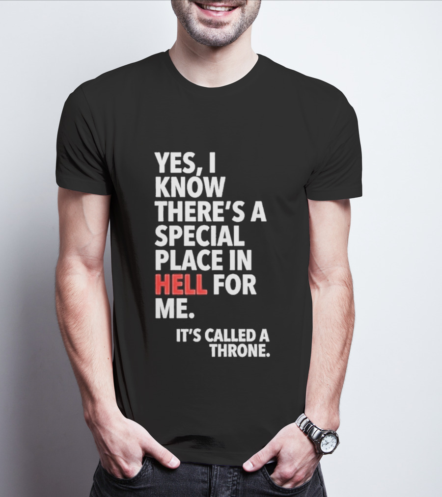 Yes I Know There's A Special Place In Hell For Me It's Called A Throne T-Shirt