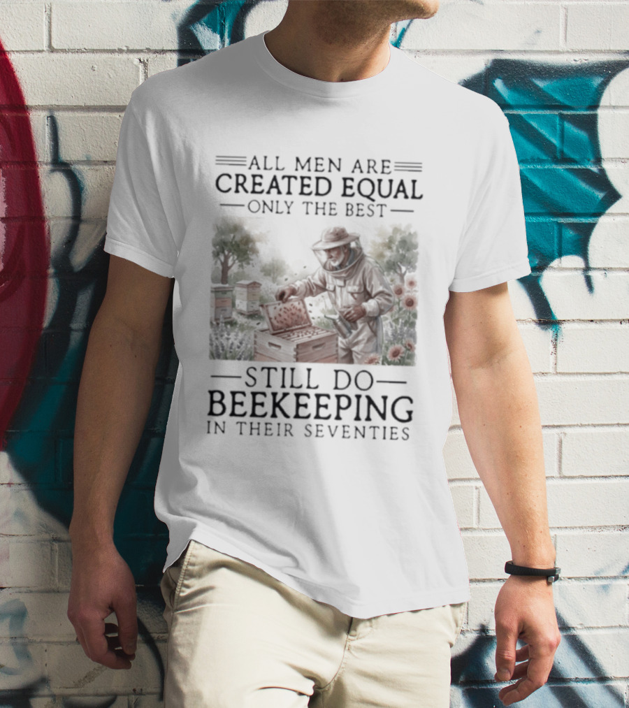 All Men Are Created Equal But Only The Best Still Do Beekeeping In Their Seventies T-Shirt