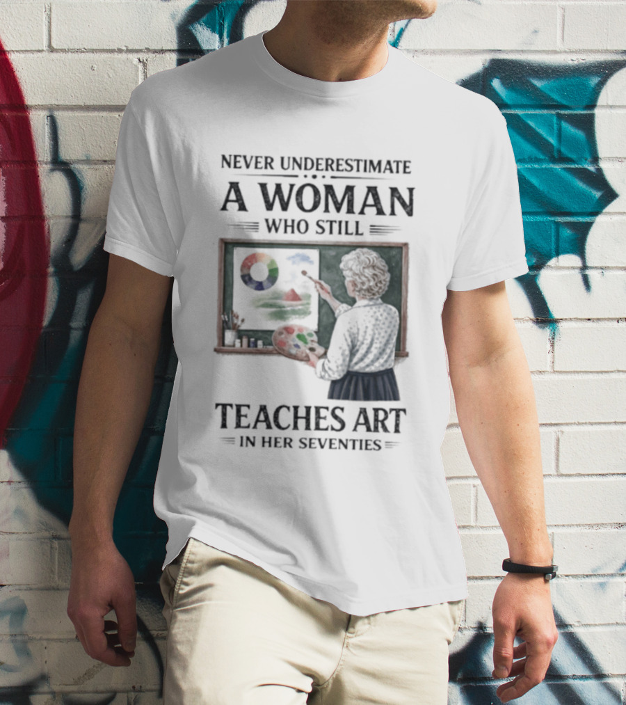 Never Underestimate A Woman Who Still Teaches Art In Her Seventies T-Shirt