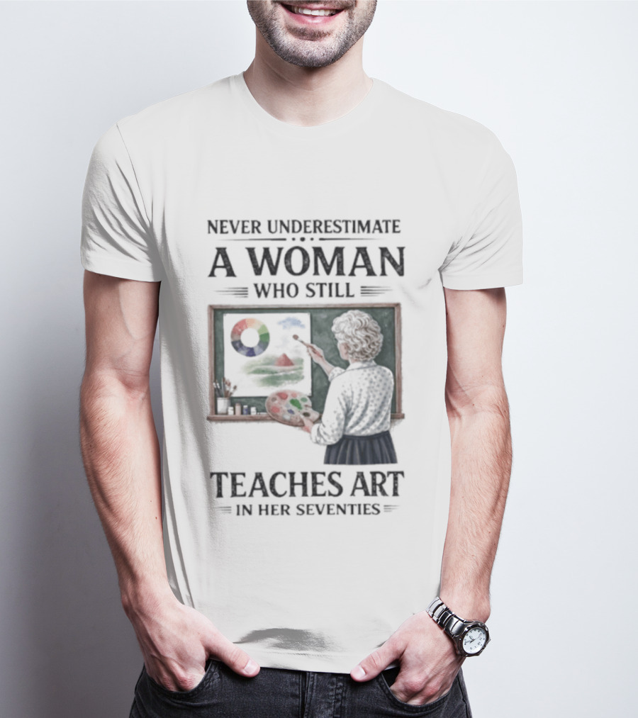 Never Underestimate A Woman Who Still Teaches Art In Her Seventies T-Shirt