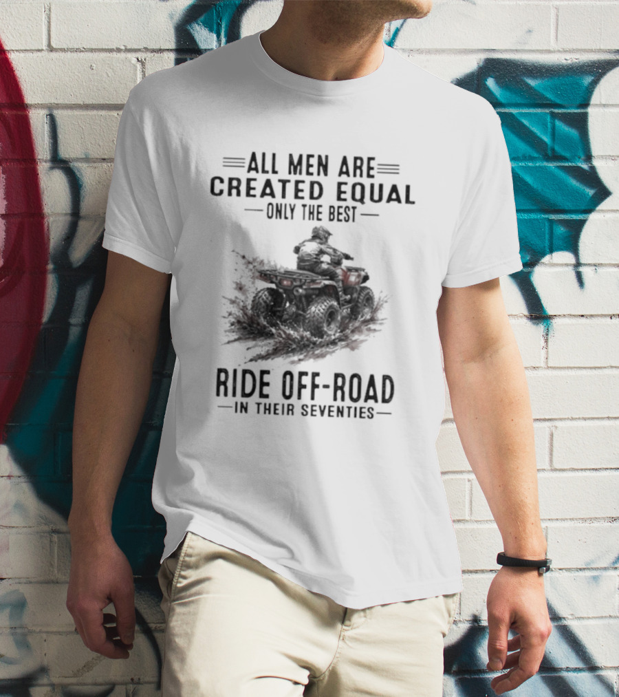 All Men Are Created Equal Only The Best Ride Off Road In Their Seventies ATV T-Shirt