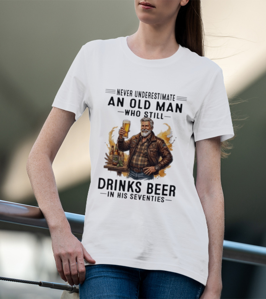 Never Underestimate An Old Man Who Still Drinks Beer In His Seventies T-Shirt