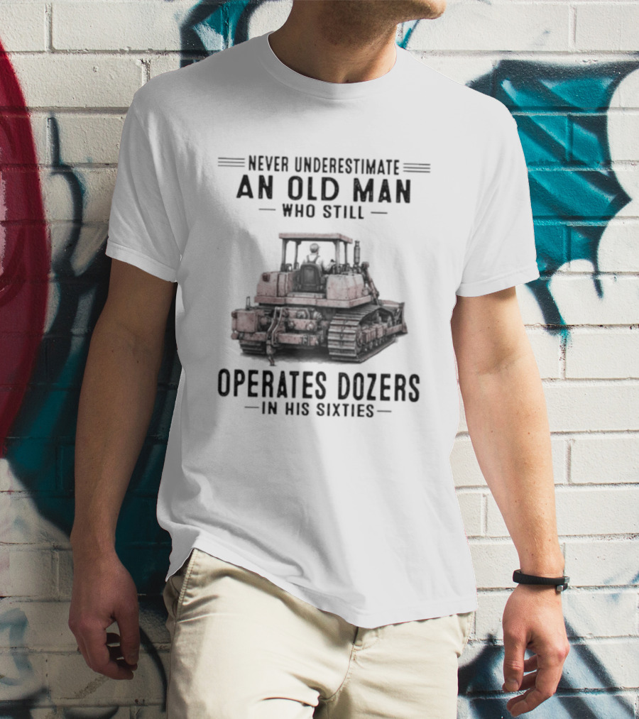 Never Underestimate An Old Man Who Still Operates Dozers In His Sixties T-Shirt