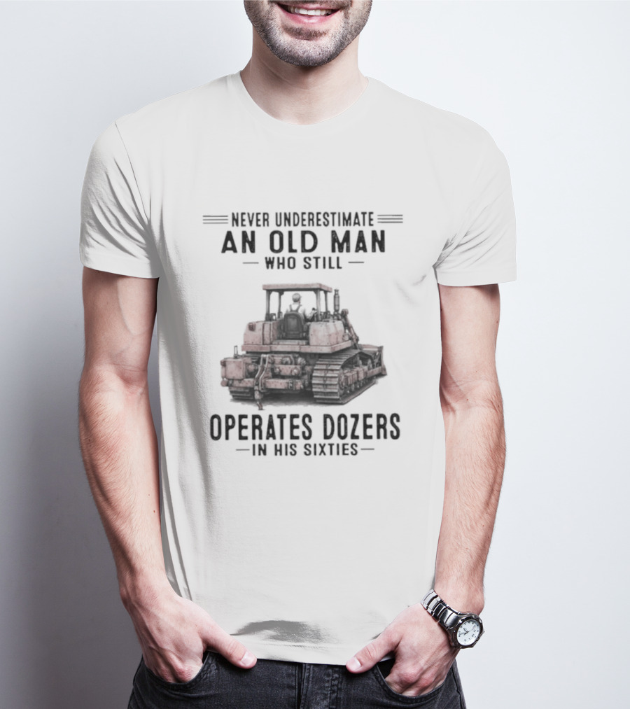 Never Underestimate An Old Man Who Still Operates Dozers In His Sixties T-Shirt