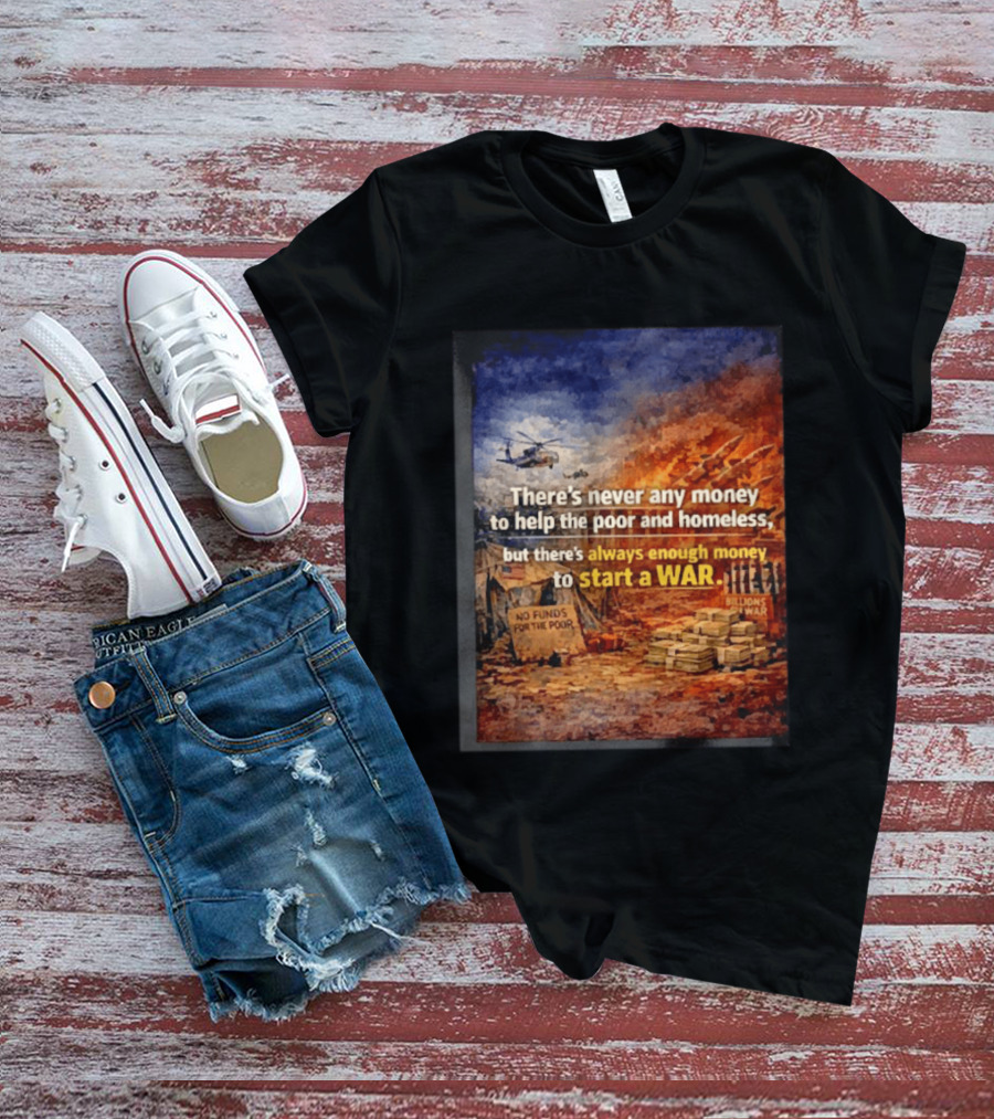 There's Never Any Money To Help The Poor And Homeless But Always Enough To Start A War T-Shirt