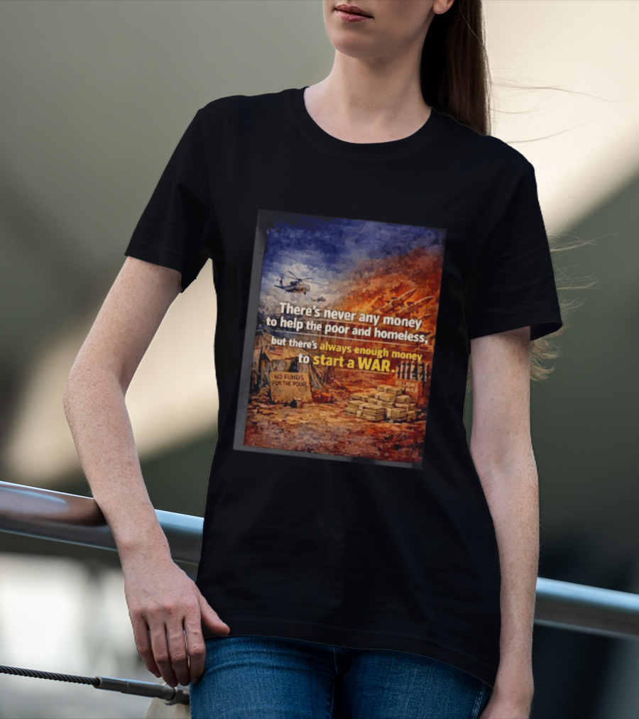 There's Never Any Money To Help The Poor And Homeless But Always Enough To Start A War T-Shirt