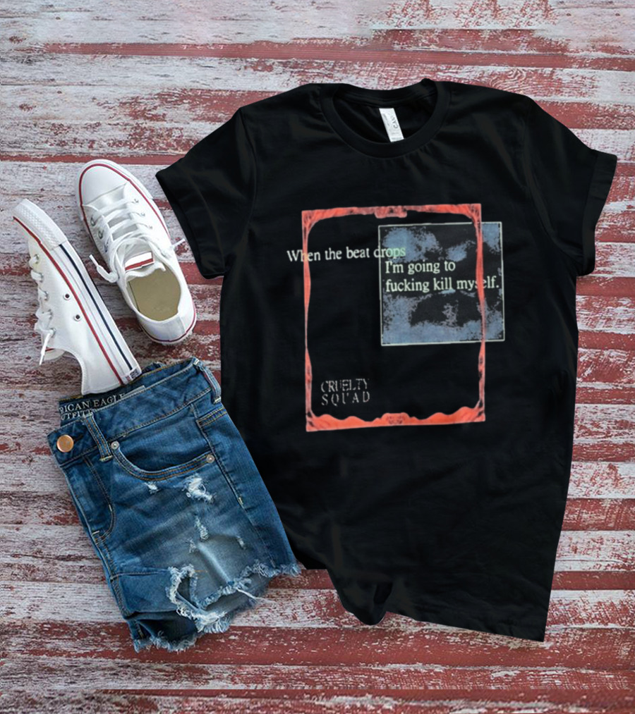 Cruelty Squad When The Beat Drops I'm Going To F*cking Kill Myself T-Shirt