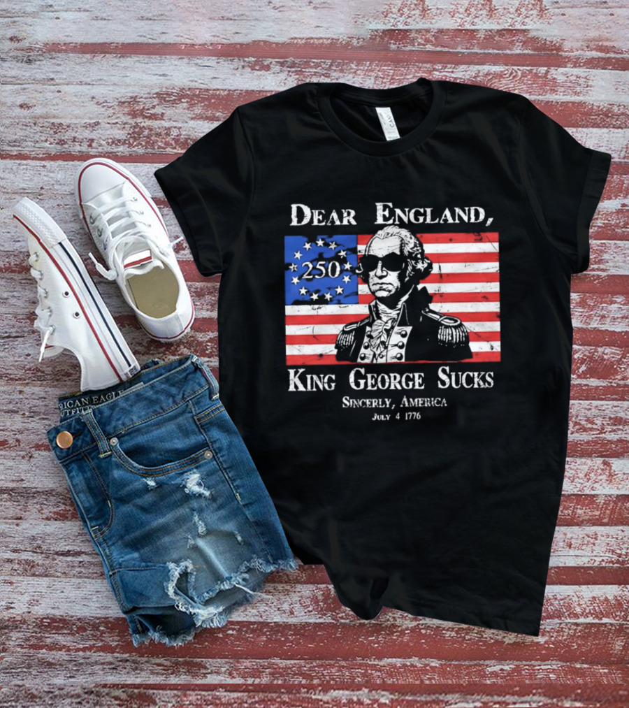 Dear England King George Sucks Sincerely America July 4 1776 George Washington 250th Anniversary T-Shirt