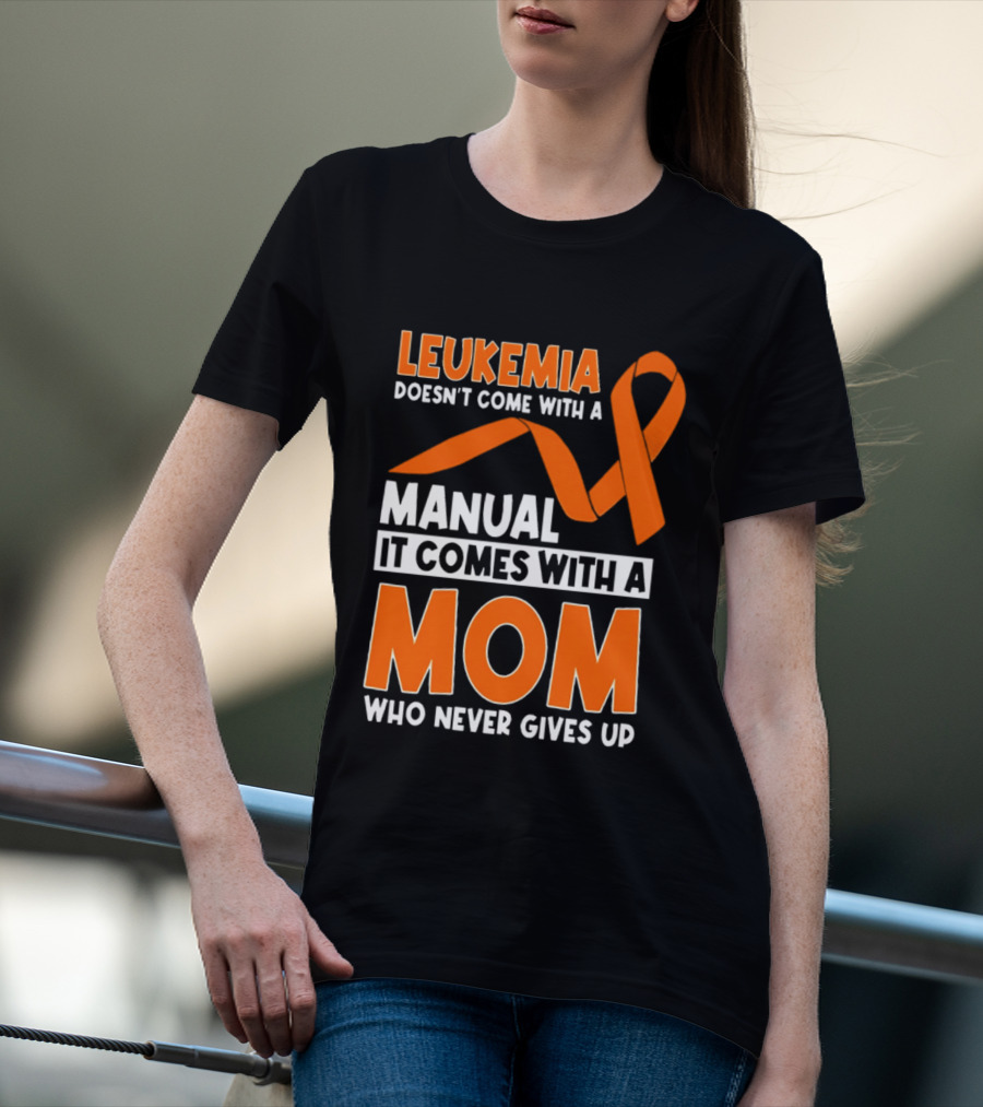 Leukemia Doesn't Come With A Manual It Comes With A Mom Who Never Gives Up Orange Awareness Ribbon T-Shirt