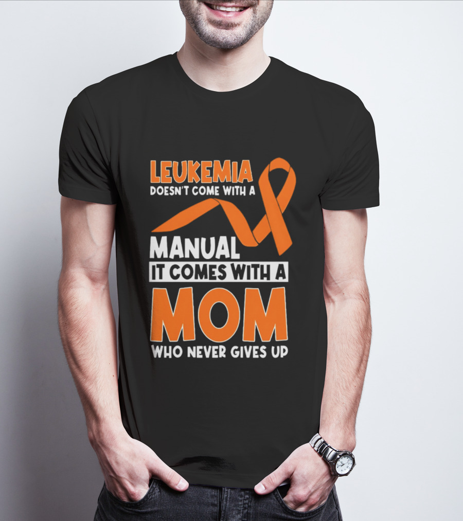 Leukemia Doesn't Come With A Manual It Comes With A Mom Who Never Gives Up Orange Awareness Ribbon T-Shirt