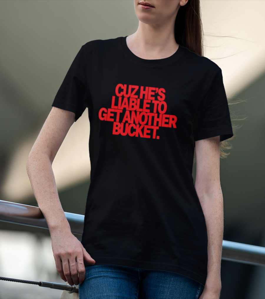 CUZ He's Liable To Get Another Bucket T-Shirt