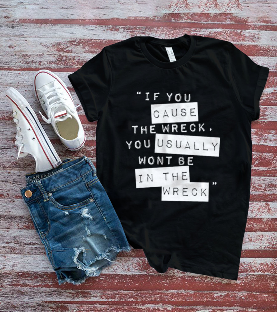 If You Cause The Wreck You Usually Won't Be In The Wreck T-Shirt