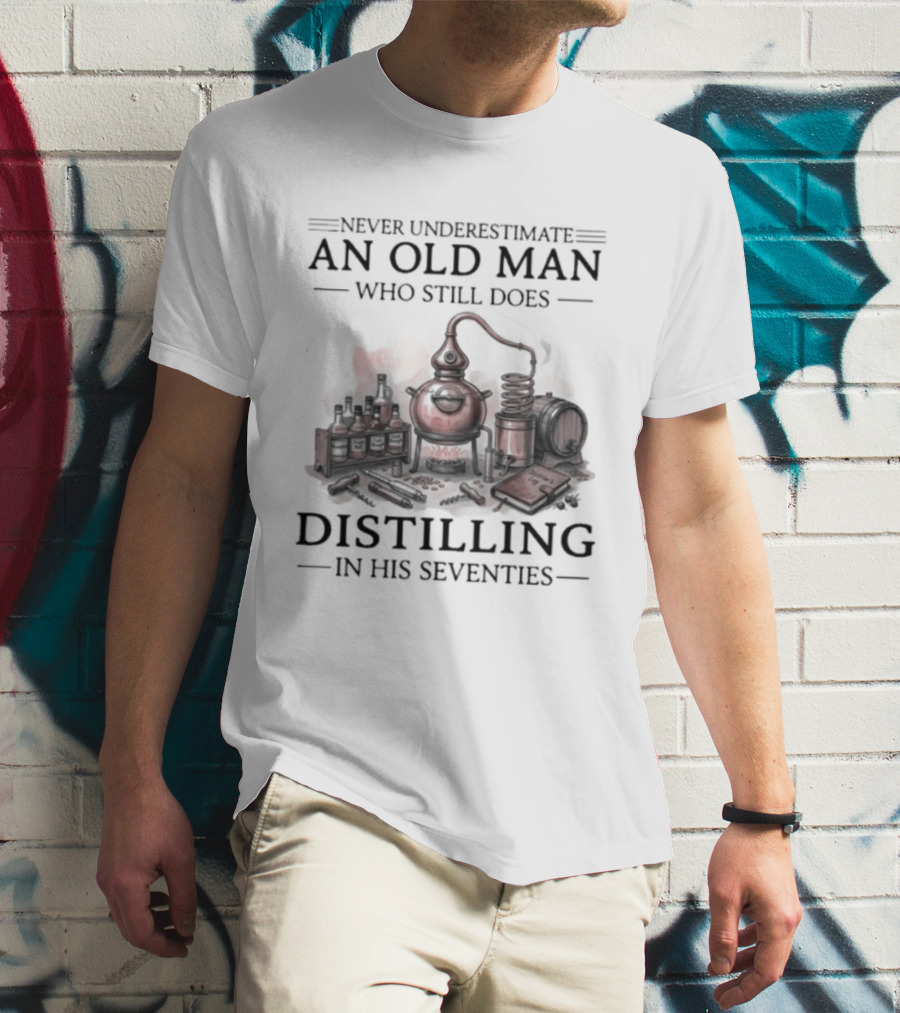Never Underestimate An Old Man Who Still Does Distilling In His Seventies T-Shirt