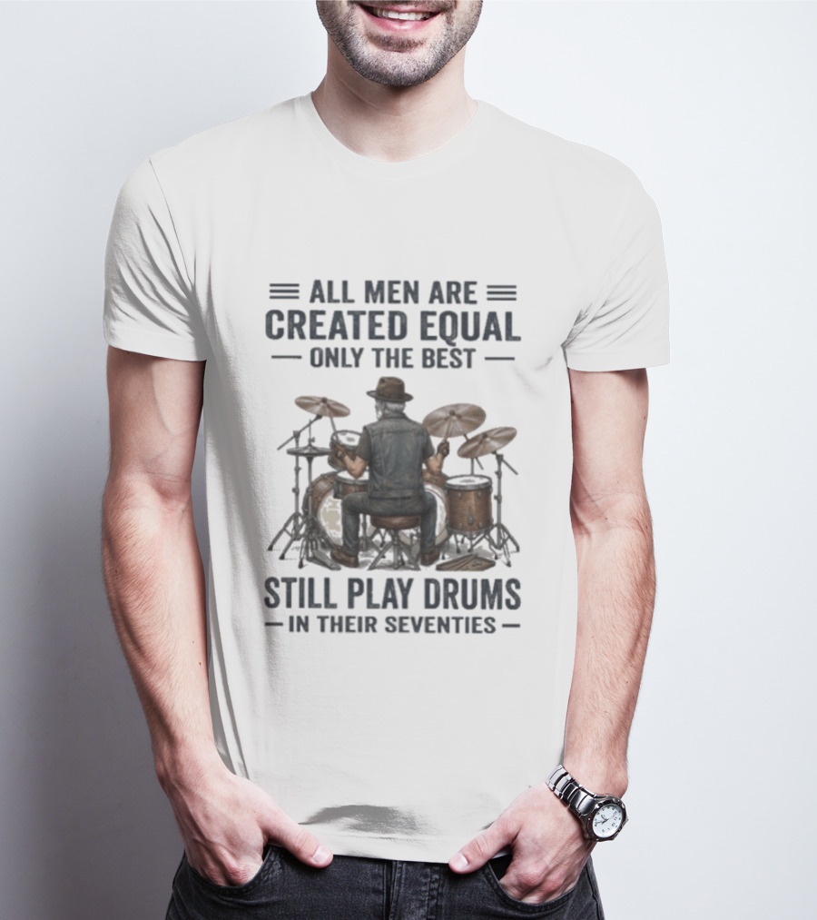 All Men Are Created Equal Only The Best Still Play Drums In Their Seventies T-Shirt