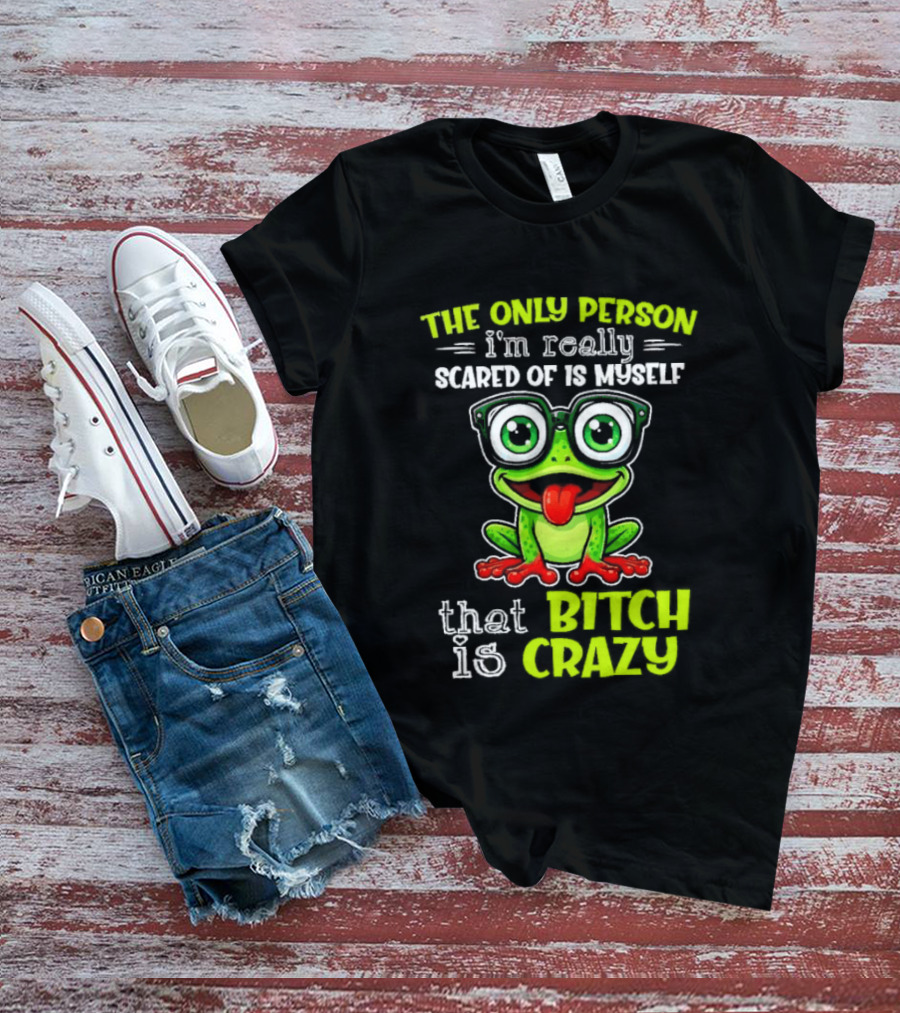 The Only Person I'm Really Scared Of Is Myself That Bitch Is Crazy Frog T-Shirt