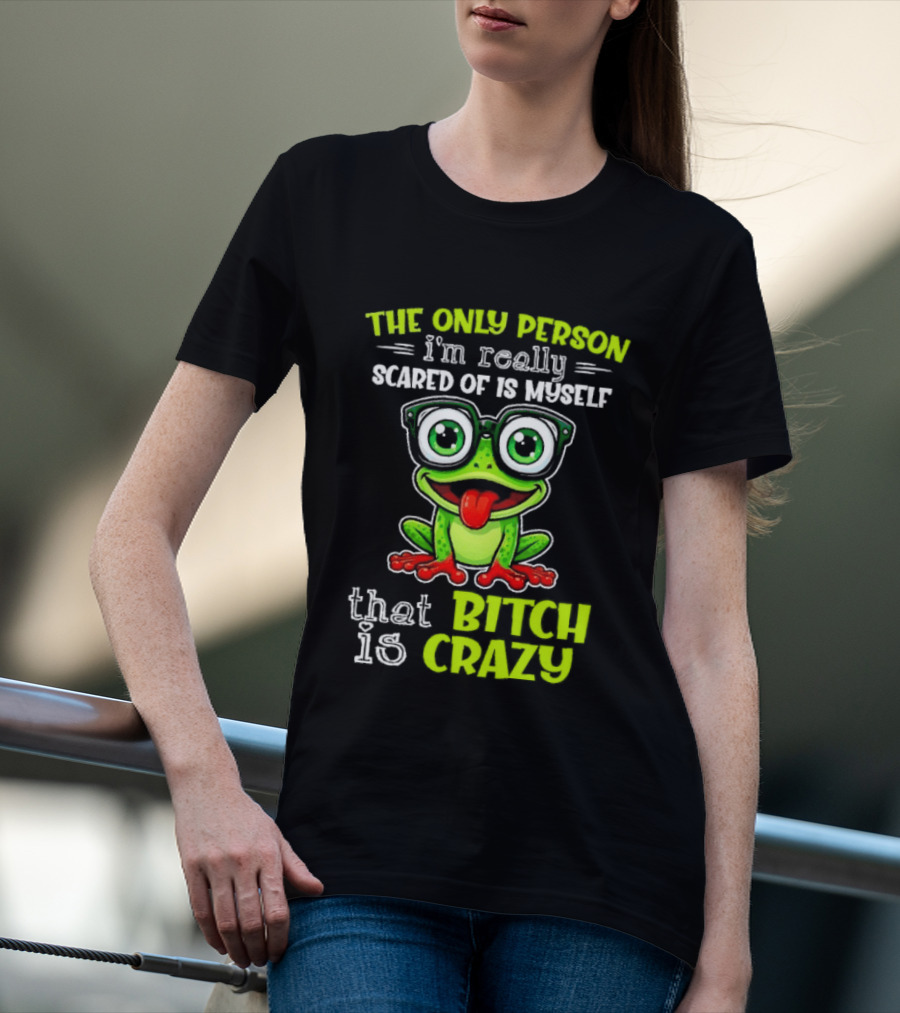 The Only Person I'm Really Scared Of Is Myself That Bitch Is Crazy Frog T-Shirt