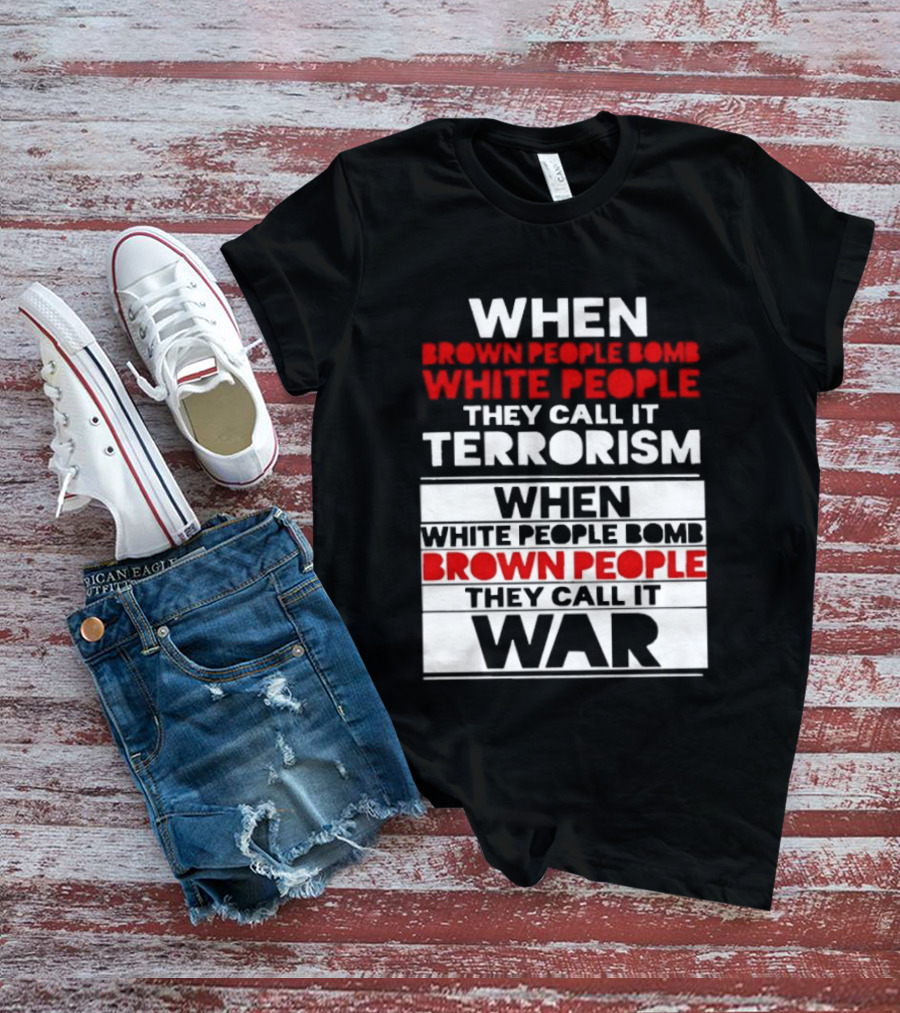 When Brown People Bomb White People They Call It Terrorism When White People Bomb Brown People They Call It War T-Shirt