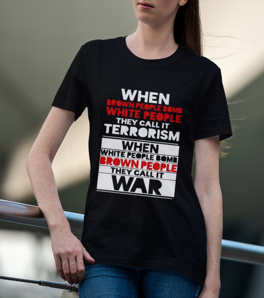 When Brown People Bomb White People They Call It Terrorism When White People Bomb Brown People They Call It War T-Shirt