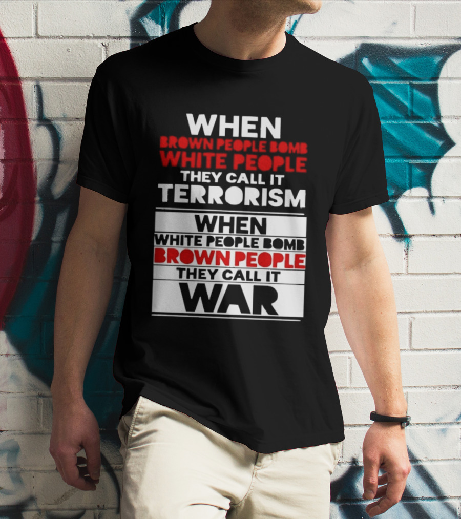 When Brown People Bomb White People They Call It Terrorism When White People Bomb Brown People They Call It War T-Shirt