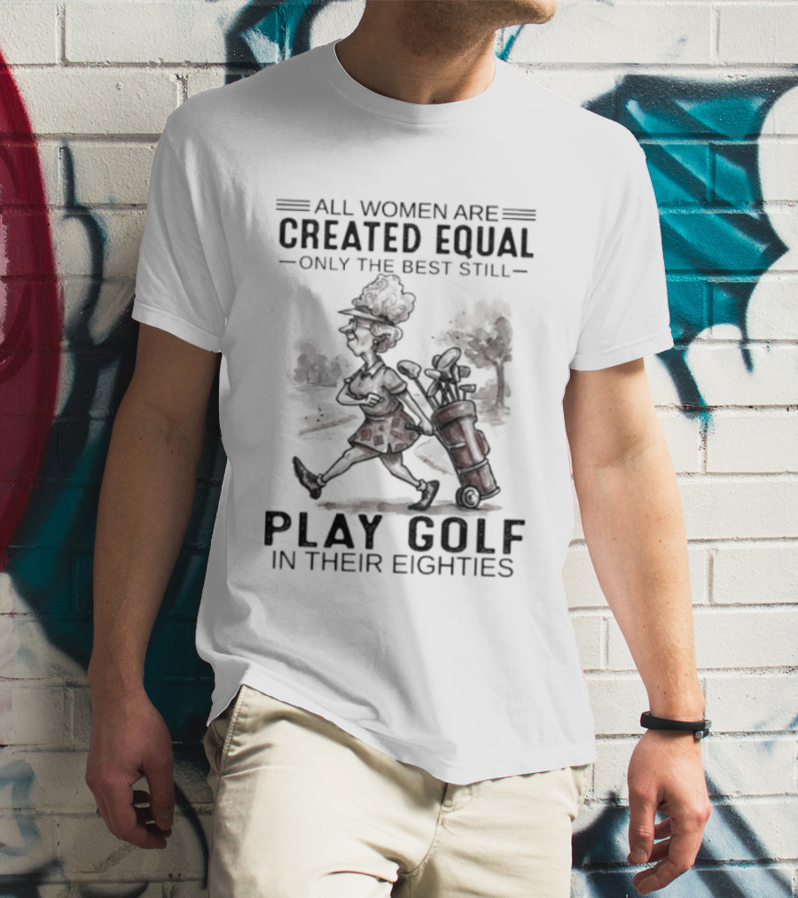 All Women Are Created Equal Only The Best Still Play Golf In Their Eighties T-Shirt