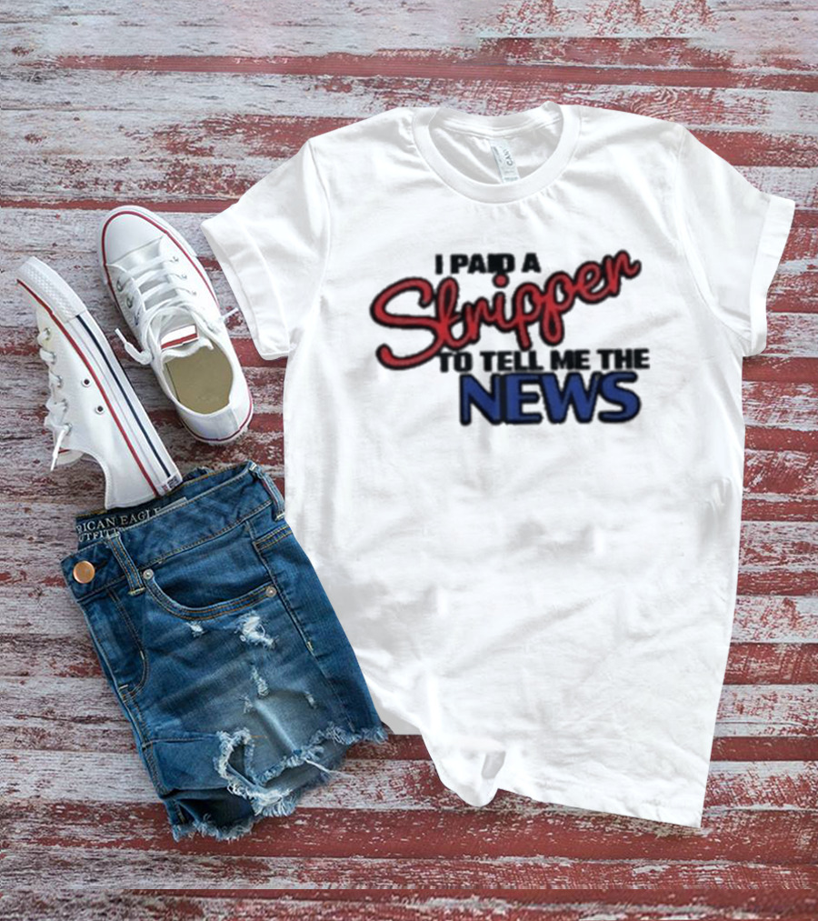 I Paid A Stripper To Tell Me The News T-Shirt