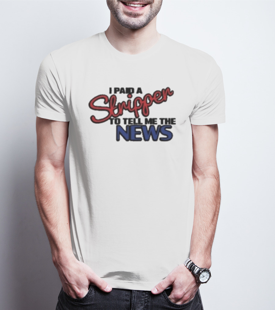 I Paid A Stripper To Tell Me The News T-Shirt
