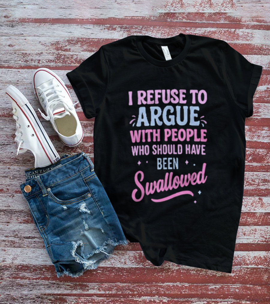 I Refuse To Argue With People Who Should Have Been Swallowed T-Shirt