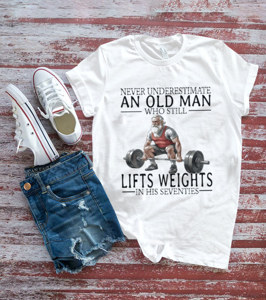 Never Underestimate An Old Man Who Still Lifts Weights In His Seventies T-Shirt