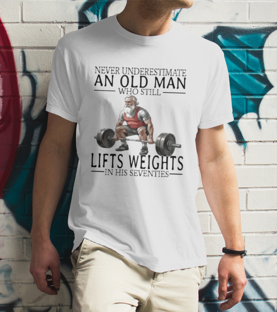 Never Underestimate An Old Man Who Still Lifts Weights In His Seventies T-Shirt