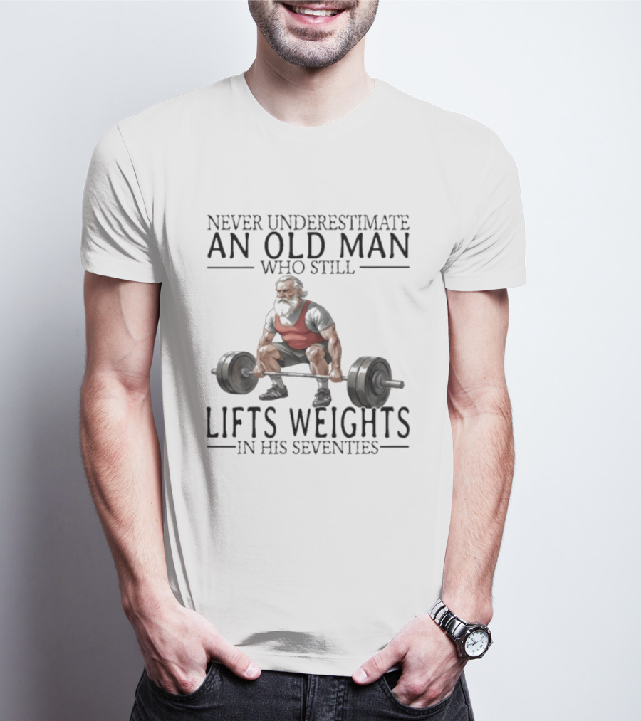 Never Underestimate An Old Man Who Still Lifts Weights In His Seventies T-Shirt