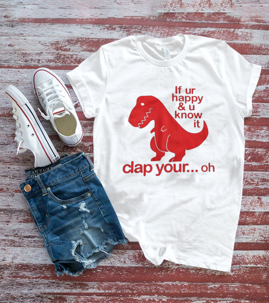 If Ur Happy & U Know It Clap Your Oh Dinosaur Humor T-Shirt