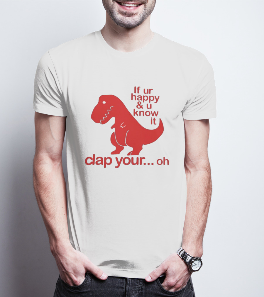 If Ur Happy & U Know It Clap Your Oh Dinosaur Humor T-Shirt