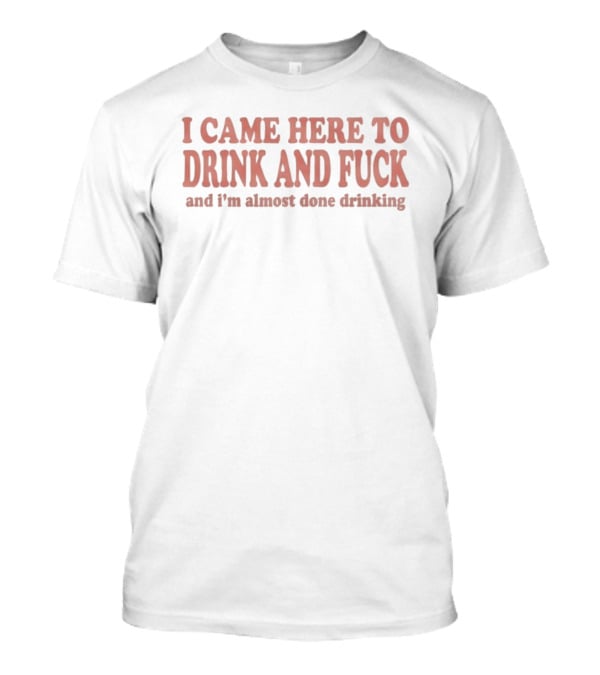 I Came Here To Drink And Fck And I'm Almost Done Drinking Bold Party T-Shirt